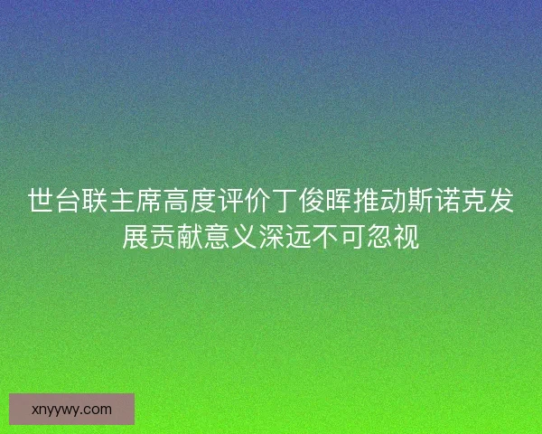 世台联主席高度评价丁俊晖推动斯诺克发展贡献意义深远不可忽视